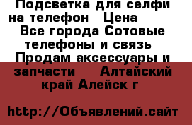 1 Подсветка для селфи на телефон › Цена ­ 990 - Все города Сотовые телефоны и связь » Продам аксессуары и запчасти   . Алтайский край,Алейск г.